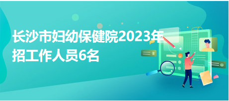 長(zhǎng)沙市婦幼保健院2023年招工作人員6名