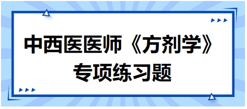 中西醫(yī)醫(yī)師《方劑學(xué)》專(zhuān)項(xiàng)練習(xí)題6