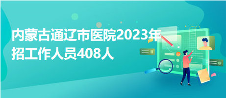 內蒙古通遼市醫(yī)院2023年招工作人員408人