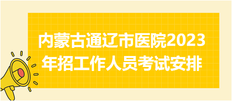 內蒙古通遼市醫(yī)院2023年招工作人員考試安排