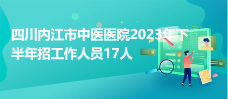 四川內江市中醫(yī)醫(yī)院2023年下半年招工作人員17人