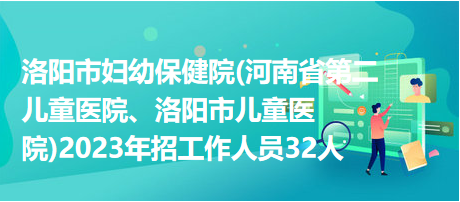 洛陽(yáng)市婦幼保健院(河南省第二兒童醫(yī)院、洛陽(yáng)市兒童醫(yī)院)2023年招工作人員32人