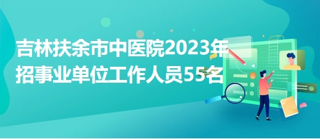 吉林扶余市中醫(yī)院2023年招事業(yè)單位工作人員55名