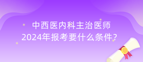 中西醫(yī)內科主治醫(yī)師2024年報考要什么條件？