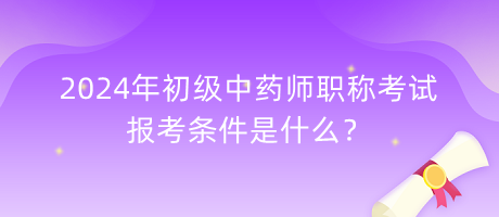 2024年初級(jí)中藥師職稱(chēng)考試報(bào)考條件是什么？