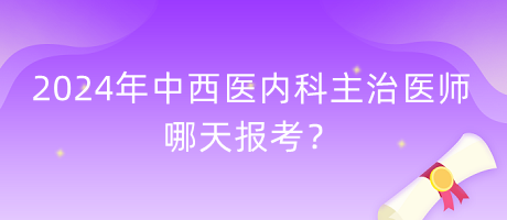 2024年中西醫(yī)內(nèi)科主治醫(yī)師哪天報考？