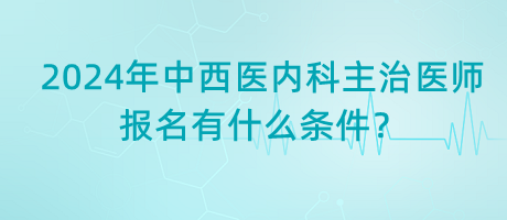 2024年中西醫(yī)內(nèi)科主治醫(yī)師報名有什么條件？