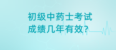 初級中藥士考試成績幾年有效？