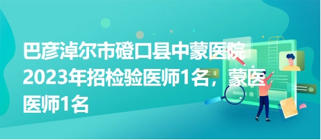 巴彥淖爾市磴口縣中蒙醫(yī)院2023年招檢驗醫(yī)師1名，蒙醫(yī)醫(yī)師1名