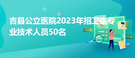 吉縣公立醫(yī)院2023年招衛(wèi)生專業(yè)技術(shù)人員50名