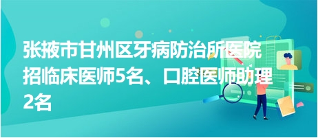 張掖市甘州區(qū)牙病防治所醫(yī)院招臨床醫(yī)師5名、口腔醫(yī)師助理2名