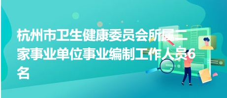 杭州市衛(wèi)生健康委員會所屬二家事業(yè)單位事業(yè)編制工作人員6名