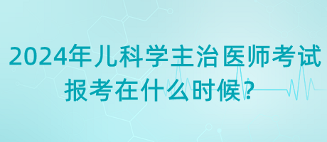 2024年兒科學(xué)主治醫(yī)師考試報(bào)考在什么時(shí)候？