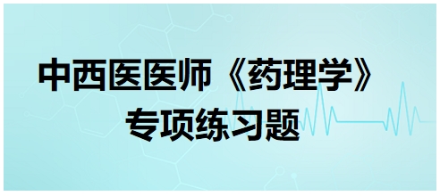 中西醫(yī)醫(yī)師《藥理學(xué)》專項練習(xí)題7