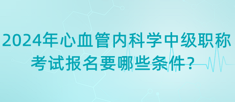 2024年心血管內(nèi)科學(xué)中級(jí)職稱考試報(bào)名要哪些條件？