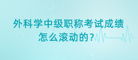 外科學(xué)中級(jí)職稱(chēng)考試成績(jī)?cè)趺礉L動(dòng)的？