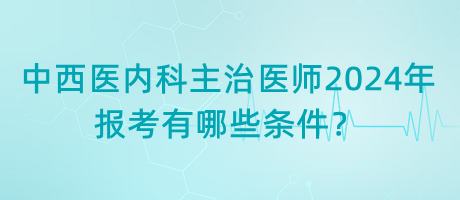 中西醫(yī)內科主治醫(yī)師2024年報考有哪些條件？