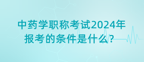 中藥學(xué)職稱(chēng)考試2024年報(bào)考的條件是什么？