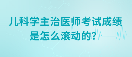 兒科學主治醫(yī)師考試成績是怎么滾動的？