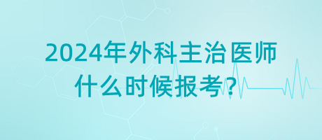 2024年外科主治醫(yī)師什么時(shí)候報(bào)考？