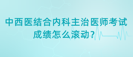 中西醫(yī)結(jié)合內(nèi)科主治醫(yī)師考試成績怎么滾動(dòng)？