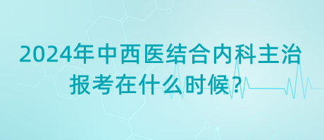 2024年中西醫(yī)結(jié)合內(nèi)科主治報(bào)考在什么時(shí)候？