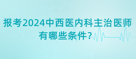 報(bào)考2024年中西醫(yī)內(nèi)科主治醫(yī)師有哪些條件？