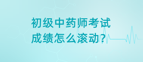 初級中藥師考試成績怎么滾動？