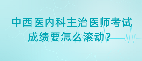 中西醫(yī)內(nèi)科主治醫(yī)師考試成績要怎么滾動？