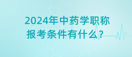 2024年中藥學職稱報考條件有什么？