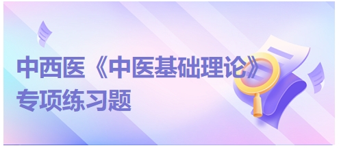 中西醫(yī)醫(yī)師《中醫(yī)基礎(chǔ)例理論》專項(xiàng)練習(xí)題16