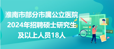 淮南市部分市屬公立醫(yī)院2024年招聘碩士研究生及以上人員18人