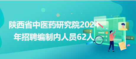 陜西省中醫(yī)藥研究院2024年招聘編制內人員62人