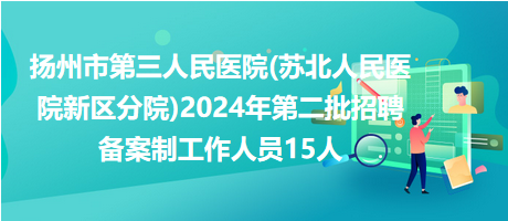 揚(yáng)州市第三人民醫(yī)院(蘇北人民醫(yī)院新區(qū)分院)2024年第二批招聘備案制工作人員15人