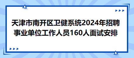 天津市南開區(qū)衛(wèi)健系統(tǒng)2024年招聘事業(yè)單位工作人員160人面試安排