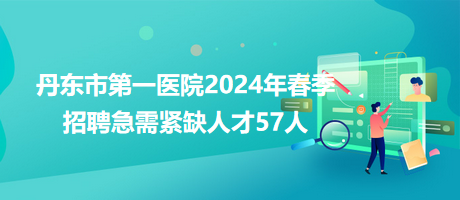 丹東市第一醫(yī)院2024年春季招聘急需緊缺人才57人